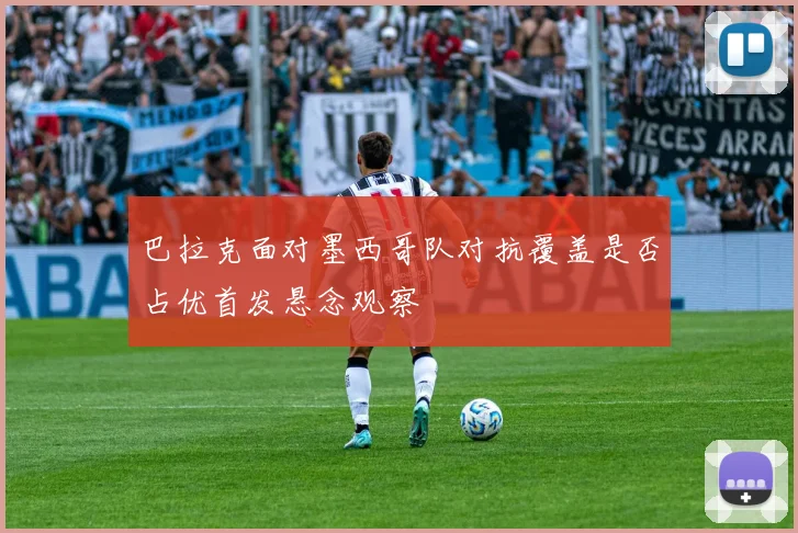 巴拉克面对墨西哥队对抗覆盖是否占优首发悬念观察