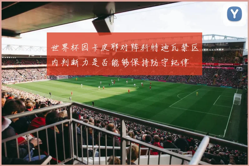 世界杯因卡皮耶对阵科特迪瓦禁区内判断力是否能够保持防守纪律