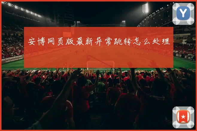 安博网页版最新异常跳转怎么处理
