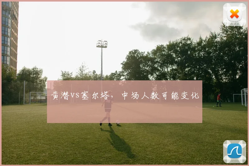 黄潜vs塞尔塔，中场人数可能变化