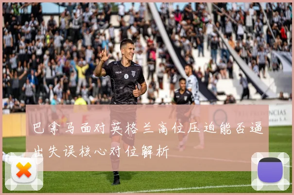 巴拿马面对英格兰高位压迫能否逼出失误核心对位解析