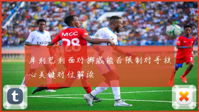 库利巴利面对挪威能否限制对手核心关键对位解读