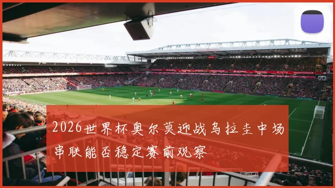 2026世界杯奥尔莫迎战乌拉圭中场串联能否稳定赛前观察