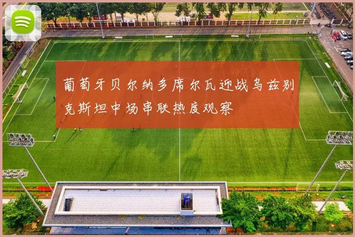 葡萄牙贝尔纳多席尔瓦迎战乌兹别克斯坦中场串联热度观察